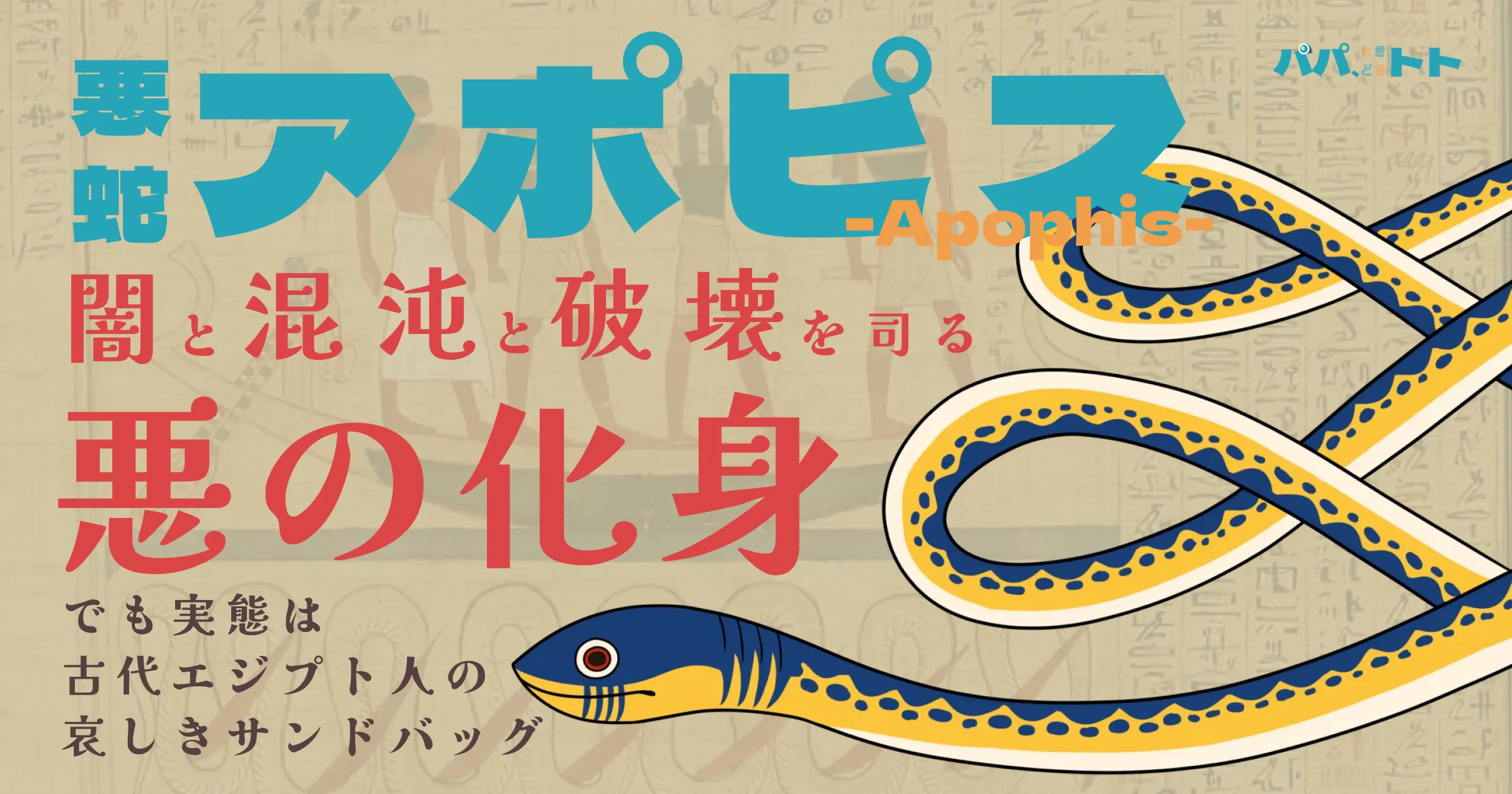 闇と混沌と破壊を司る悪の化身、悪蛇アポピス、でも実態は古代エジプト人の哀しきサンドバッグ