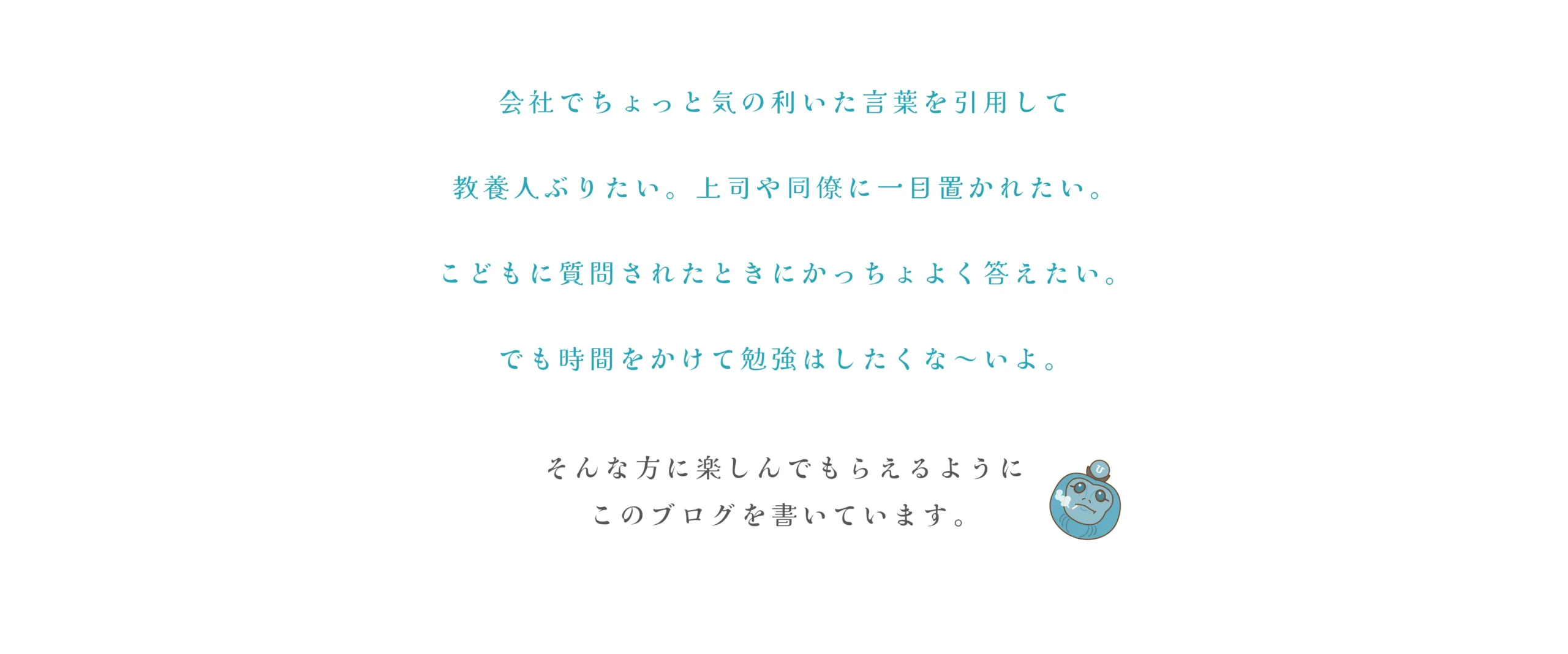 会社でちょっと気の利いた言葉を引用して教養人ぶりたい。上司や同僚に一目置かれたい。こどもに質問されたときにかっちょよく答えたい。でも時間をかけて勉強はしたくな～いよ。そんな方に楽しんでもらえるようにこのブログを書いています。