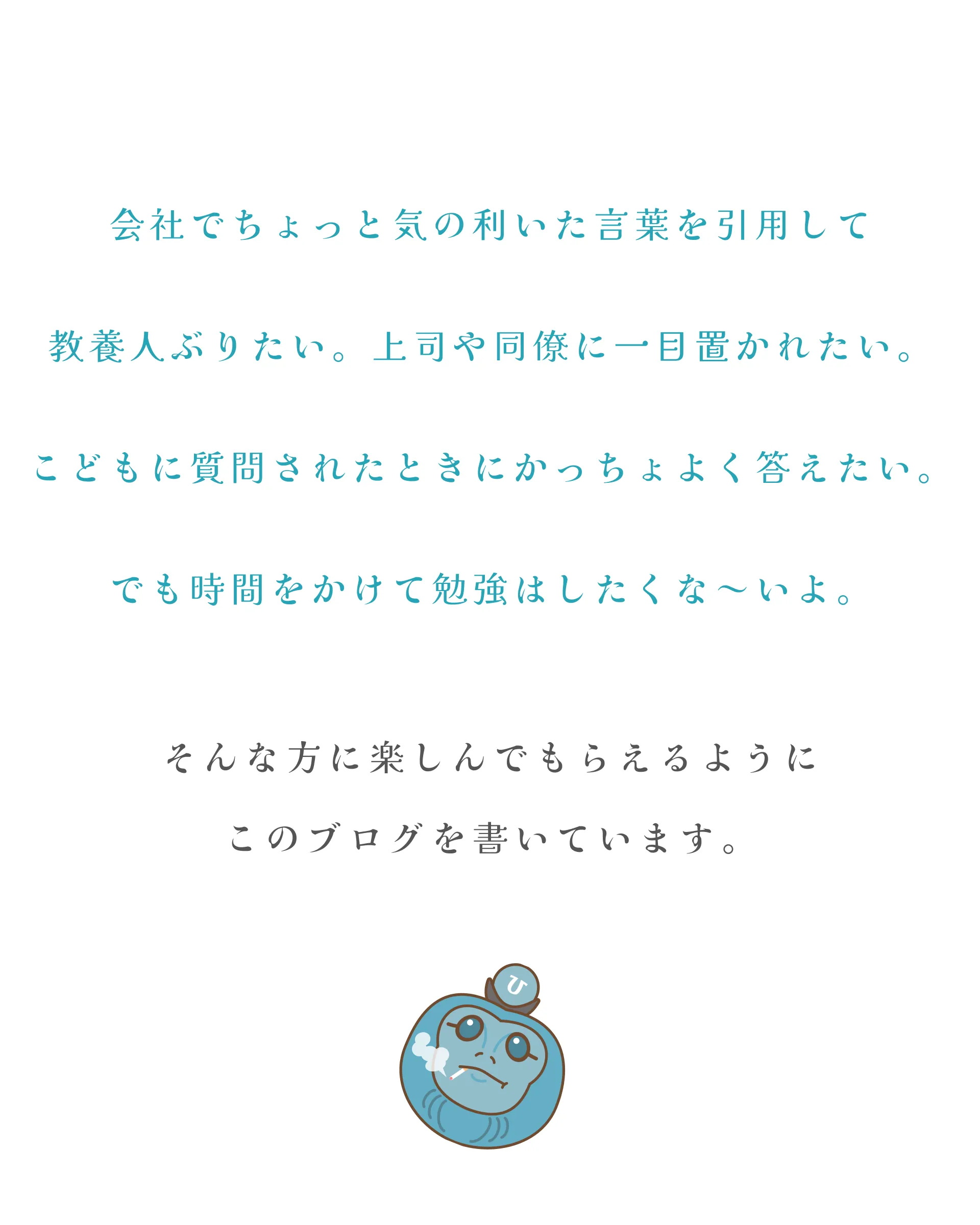 会社でちょっと気の利いた言葉を引用して教養人ぶりたい。上司や同僚に一目置かれたい。こどもに質問されたときにかっちょよく答えたい。でも時間をかけて勉強はしたくな～いよ。そんな方に楽しんでもらえるようにこのブログを書いています。